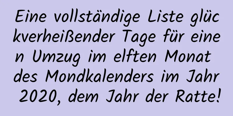 Eine vollständige Liste glückverheißender Tage für einen Umzug im elften Monat des Mondkalenders im Jahr 2020, dem Jahr der Ratte!