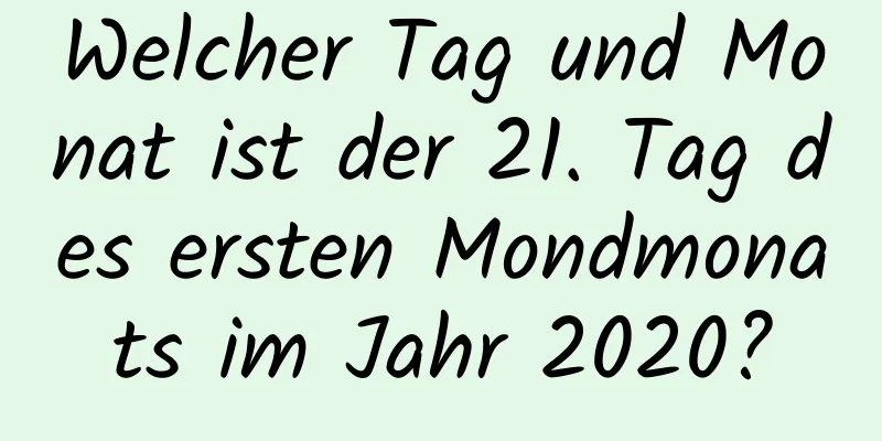 Welcher Tag und Monat ist der 21. Tag des ersten Mondmonats im Jahr 2020?