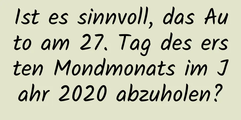 Ist es sinnvoll, das Auto am 27. Tag des ersten Mondmonats im Jahr 2020 abzuholen?