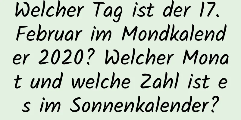 Welcher Tag ist der 17. Februar im Mondkalender 2020? Welcher Monat und welche Zahl ist es im Sonnenkalender?