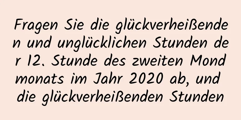 Fragen Sie die glückverheißenden und unglücklichen Stunden der 12. Stunde des zweiten Mondmonats im Jahr 2020 ab, und die glückverheißenden Stunden