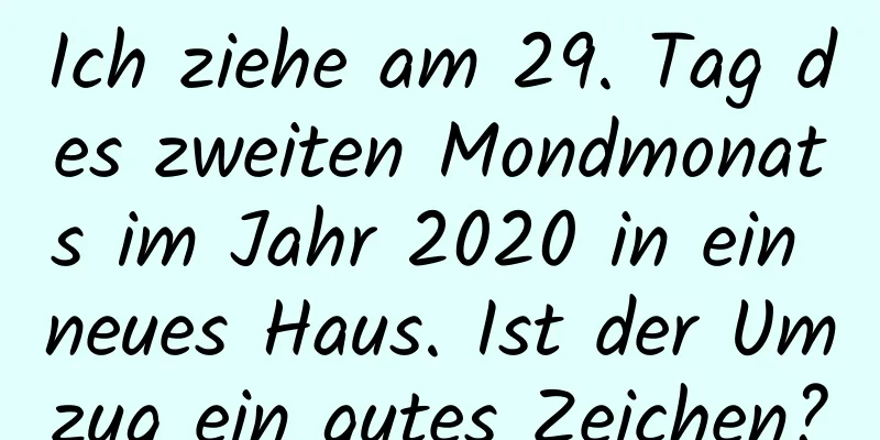 Ich ziehe am 29. Tag des zweiten Mondmonats im Jahr 2020 in ein neues Haus. Ist der Umzug ein gutes Zeichen?