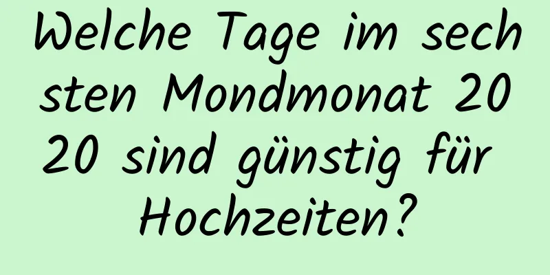 Welche Tage im sechsten Mondmonat 2020 sind günstig für Hochzeiten?