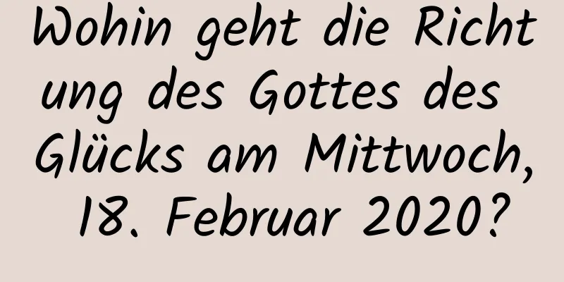 Wohin geht die Richtung des Gottes des Glücks am Mittwoch, 18. Februar 2020?