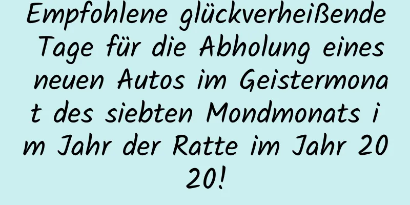 Empfohlene glückverheißende Tage für die Abholung eines neuen Autos im Geistermonat des siebten Mondmonats im Jahr der Ratte im Jahr 2020!