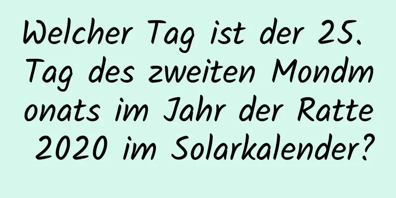 Welcher Tag ist der 25. Tag des zweiten Mondmonats im Jahr der Ratte 2020 im Solarkalender?