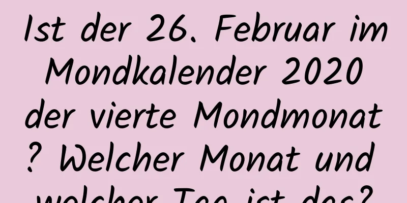 Ist der 26. Februar im Mondkalender 2020 der vierte Mondmonat? Welcher Monat und welcher Tag ist das?