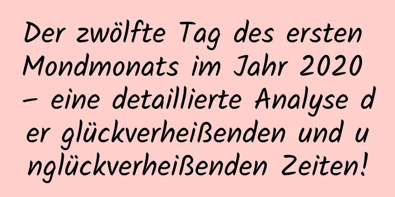 Der zwölfte Tag des ersten Mondmonats im Jahr 2020 – eine detaillierte Analyse der glückverheißenden und unglückverheißenden Zeiten!