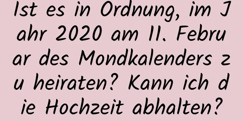 Ist es in Ordnung, im Jahr 2020 am 11. Februar des Mondkalenders zu heiraten? Kann ich die Hochzeit abhalten?