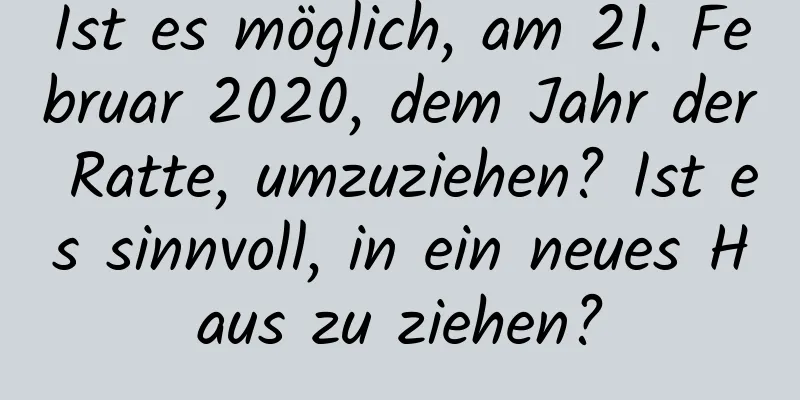 Ist es möglich, am 21. Februar 2020, dem Jahr der Ratte, umzuziehen? Ist es sinnvoll, in ein neues Haus zu ziehen?