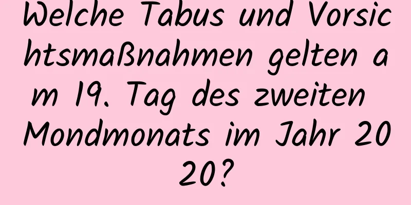 Welche Tabus und Vorsichtsmaßnahmen gelten am 19. Tag des zweiten Mondmonats im Jahr 2020?