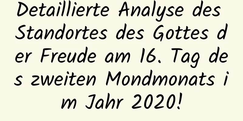 Detaillierte Analyse des Standortes des Gottes der Freude am 16. Tag des zweiten Mondmonats im Jahr 2020!