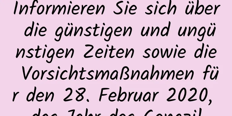 Informieren Sie sich über die günstigen und ungünstigen Zeiten sowie die Vorsichtsmaßnahmen für den 28. Februar 2020, das Jahr des Gengzi!