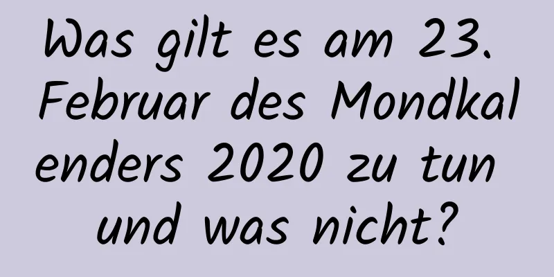 Was gilt es am 23. Februar des Mondkalenders 2020 zu tun und was nicht?