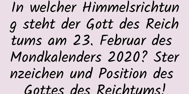 In welcher Himmelsrichtung steht der Gott des Reichtums am 23. Februar des Mondkalenders 2020? Sternzeichen und Position des Gottes des Reichtums!