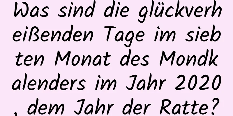 Was sind die glückverheißenden Tage im siebten Monat des Mondkalenders im Jahr 2020, dem Jahr der Ratte?