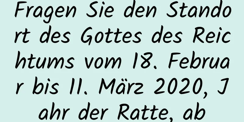 Fragen Sie den Standort des Gottes des Reichtums vom 18. Februar bis 11. März 2020, Jahr der Ratte, ab