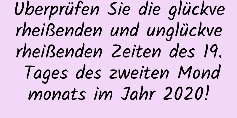 Überprüfen Sie die glückverheißenden und unglückverheißenden Zeiten des 19. Tages des zweiten Mondmonats im Jahr 2020!