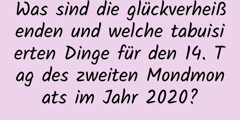 Was sind die glückverheißenden und welche tabuisierten Dinge für den 14. Tag des zweiten Mondmonats im Jahr 2020?