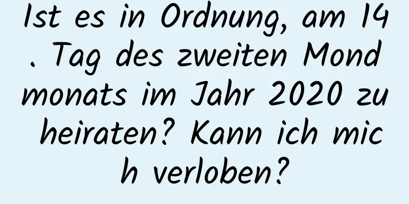 Ist es in Ordnung, am 14. Tag des zweiten Mondmonats im Jahr 2020 zu heiraten? Kann ich mich verloben?