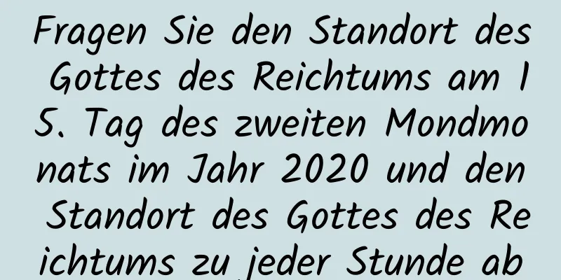 Fragen Sie den Standort des Gottes des Reichtums am 15. Tag des zweiten Mondmonats im Jahr 2020 und den Standort des Gottes des Reichtums zu jeder Stunde ab