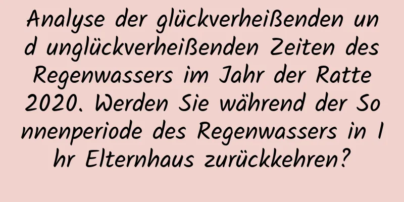 Analyse der glückverheißenden und unglückverheißenden Zeiten des Regenwassers im Jahr der Ratte 2020. Werden Sie während der Sonnenperiode des Regenwassers in Ihr Elternhaus zurückkehren?