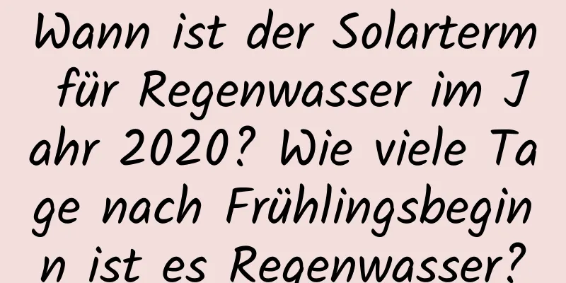 Wann ist der Solarterm für Regenwasser im Jahr 2020? Wie viele Tage nach Frühlingsbeginn ist es Regenwasser?