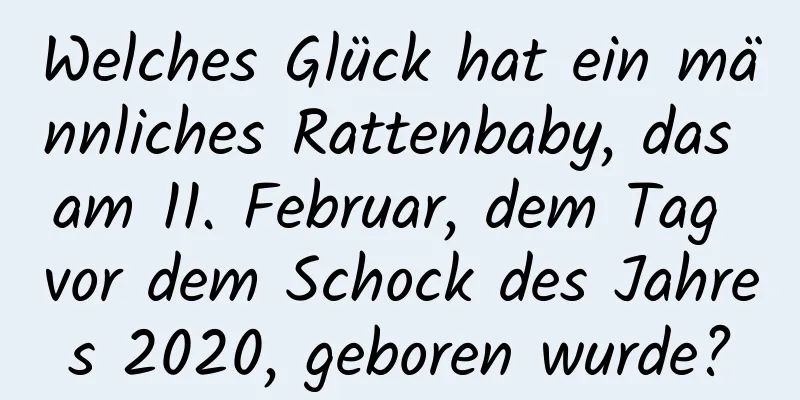 Welches Glück hat ein männliches Rattenbaby, das am 11. Februar, dem Tag vor dem Schock des Jahres 2020, geboren wurde?