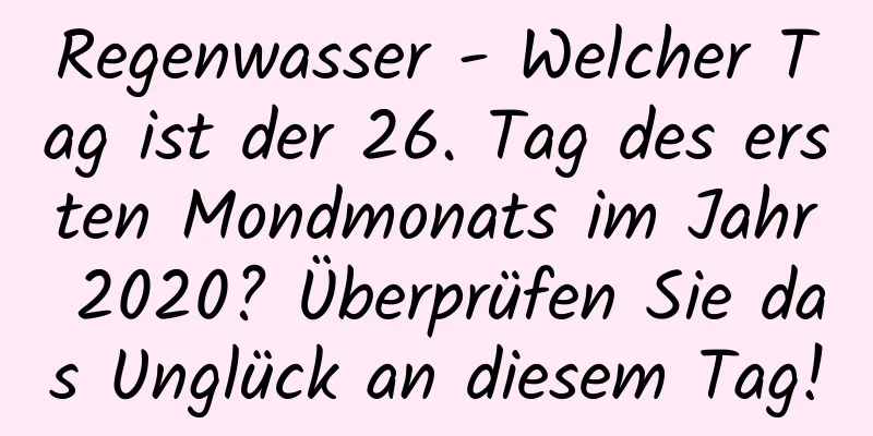 Regenwasser - Welcher Tag ist der 26. Tag des ersten Mondmonats im Jahr 2020? Überprüfen Sie das Unglück an diesem Tag!