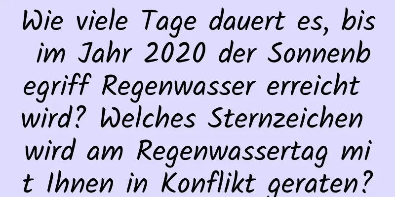 Wie viele Tage dauert es, bis im Jahr 2020 der Sonnenbegriff Regenwasser erreicht wird? Welches Sternzeichen wird am Regenwassertag mit Ihnen in Konflikt geraten?