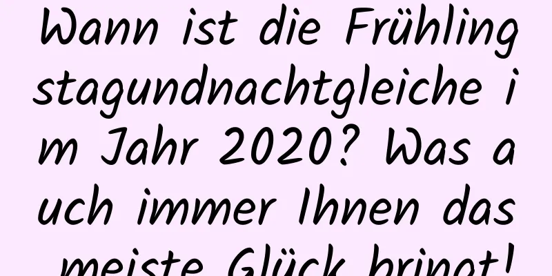 Wann ist die Frühlingstagundnachtgleiche im Jahr 2020? Was auch immer Ihnen das meiste Glück bringt!