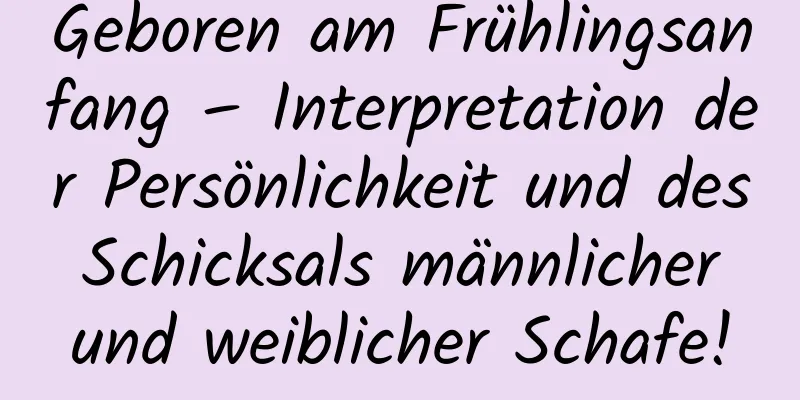 Geboren am Frühlingsanfang – Interpretation der Persönlichkeit und des Schicksals männlicher und weiblicher Schafe!