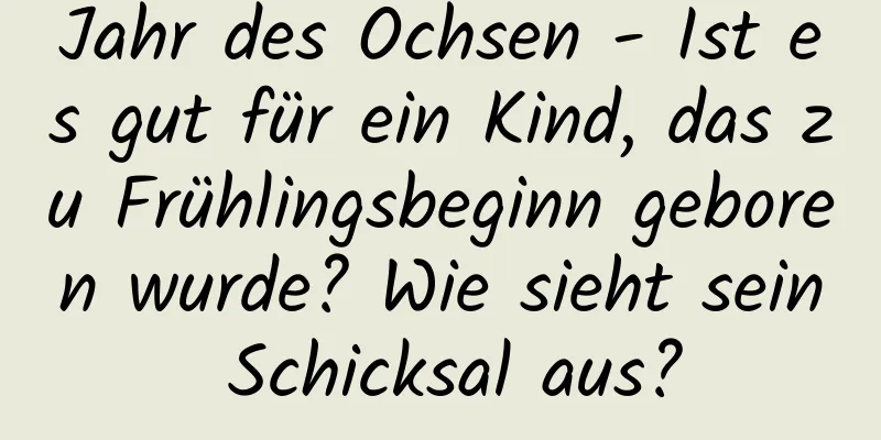 Jahr des Ochsen - Ist es gut für ein Kind, das zu Frühlingsbeginn geboren wurde? Wie sieht sein Schicksal aus?