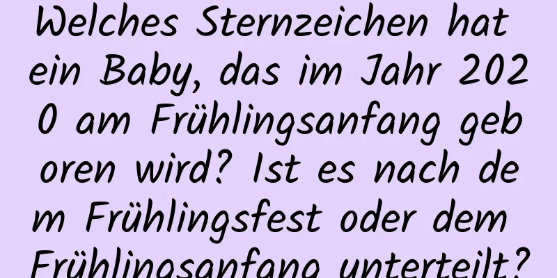 Welches Sternzeichen hat ein Baby, das im Jahr 2020 am Frühlingsanfang geboren wird? Ist es nach dem Frühlingsfest oder dem Frühlingsanfang unterteilt?