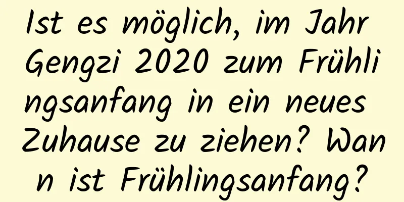 Ist es möglich, im Jahr Gengzi 2020 zum Frühlingsanfang in ein neues Zuhause zu ziehen? Wann ist Frühlingsanfang?