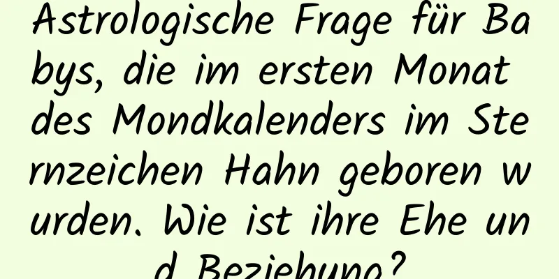 Astrologische Frage für Babys, die im ersten Monat des Mondkalenders im Sternzeichen Hahn geboren wurden. Wie ist ihre Ehe und Beziehung?