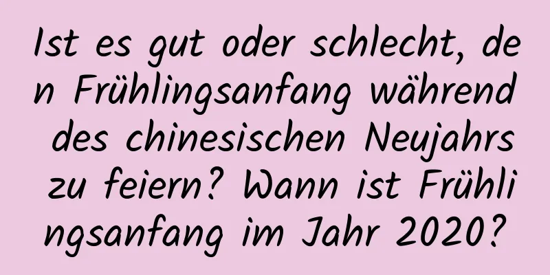 Ist es gut oder schlecht, den Frühlingsanfang während des chinesischen Neujahrs zu feiern? Wann ist Frühlingsanfang im Jahr 2020?