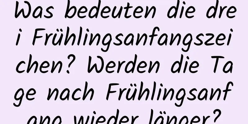 Was bedeuten die drei Frühlingsanfangszeichen? Werden die Tage nach Frühlingsanfang wieder länger?