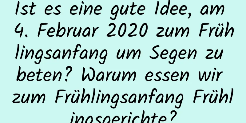 Ist es eine gute Idee, am 4. Februar 2020 zum Frühlingsanfang um Segen zu beten? Warum essen wir zum Frühlingsanfang Frühlingsgerichte?