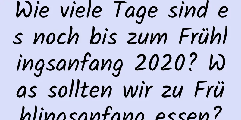 Wie viele Tage sind es noch bis zum Frühlingsanfang 2020? Was sollten wir zu Frühlingsanfang essen?