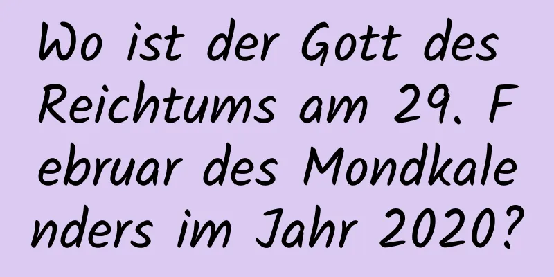 Wo ist der Gott des Reichtums am 29. Februar des Mondkalenders im Jahr 2020?