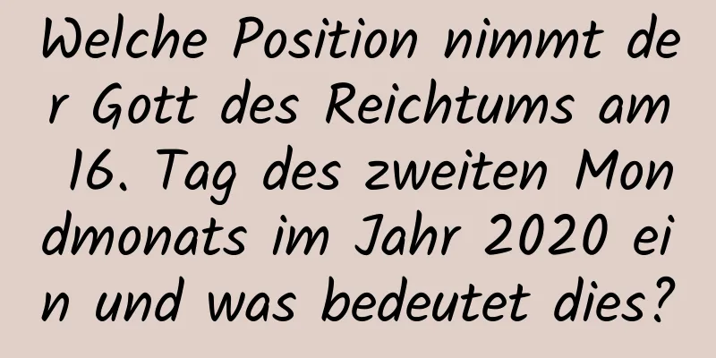 Welche Position nimmt der Gott des Reichtums am 16. Tag des zweiten Mondmonats im Jahr 2020 ein und was bedeutet dies?