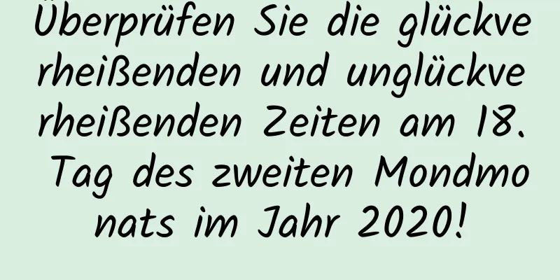 Überprüfen Sie die glückverheißenden und unglückverheißenden Zeiten am 18. Tag des zweiten Mondmonats im Jahr 2020!