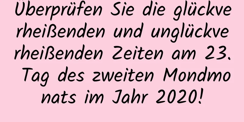 Überprüfen Sie die glückverheißenden und unglückverheißenden Zeiten am 23. Tag des zweiten Mondmonats im Jahr 2020!