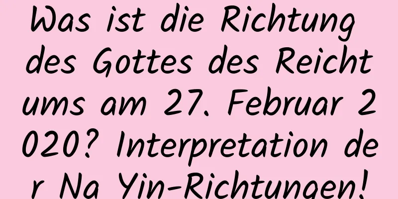 Was ist die Richtung des Gottes des Reichtums am 27. Februar 2020? Interpretation der Na Yin-Richtungen!