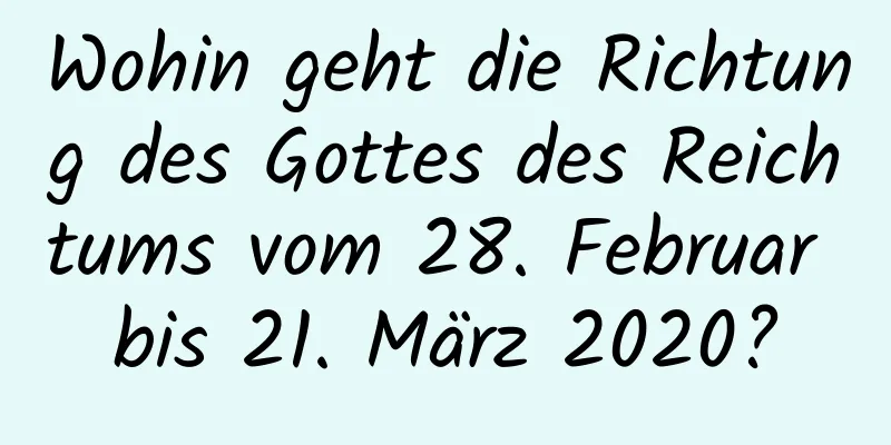 Wohin geht die Richtung des Gottes des Reichtums vom 28. Februar bis 21. März 2020?