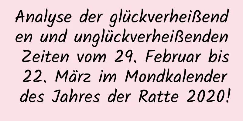 Analyse der glückverheißenden und unglückverheißenden Zeiten vom 29. Februar bis 22. März im Mondkalender des Jahres der Ratte 2020!