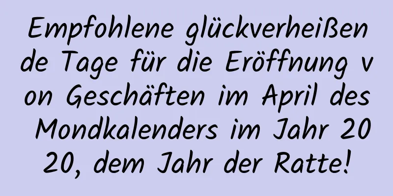 Empfohlene glückverheißende Tage für die Eröffnung von Geschäften im April des Mondkalenders im Jahr 2020, dem Jahr der Ratte!