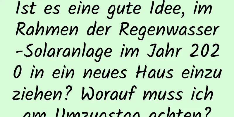 Ist es eine gute Idee, im Rahmen der Regenwasser-Solaranlage im Jahr 2020 in ein neues Haus einzuziehen? Worauf muss ich am Umzugstag achten?