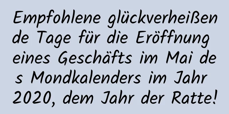 Empfohlene glückverheißende Tage für die Eröffnung eines Geschäfts im Mai des Mondkalenders im Jahr 2020, dem Jahr der Ratte!